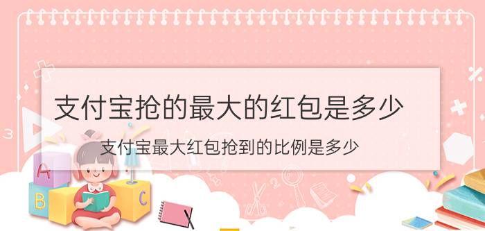 支付宝抢的最大的红包是多少 支付宝最大红包抢到的比例是多少